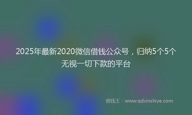 2025年最新2020微信借钱公众号，归纳5个5个无视一切下款的平台