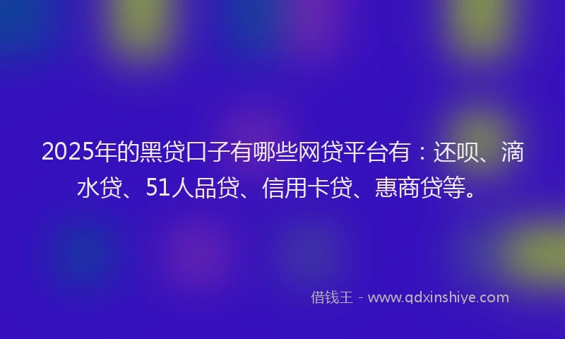 2025年的黑贷口子有哪些网贷平台有：还呗、滴水贷、51人品贷、信用卡贷、惠商贷等。