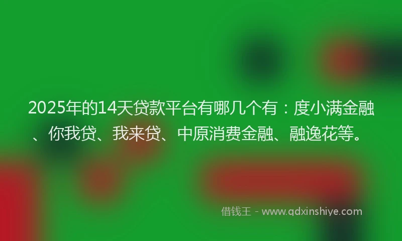 2025年的14天贷款平台有哪几个有：度小满金融、你我贷、我来贷、中原消费金融、融逸花等。