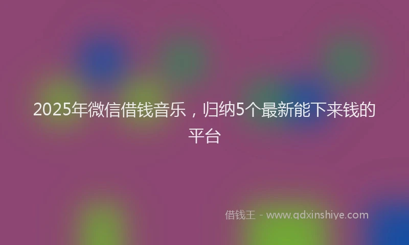 2025年微信借钱音乐，归纳5个最新能下来钱的平台