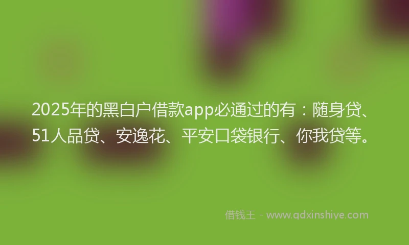 2025年的黑白户借款app必通过的有：随身贷、51人品贷、安逸花、平安口袋银行、你我贷等。