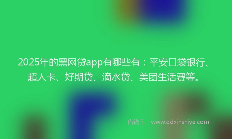 2025年的黑网贷app有哪些有：平安口袋银行、超人卡、好期贷、滴水贷、美团生活费等。