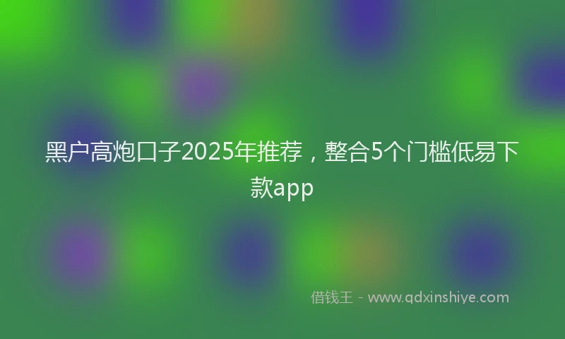 黑户高炮口子2025年推荐，整合5个门槛低易下款app