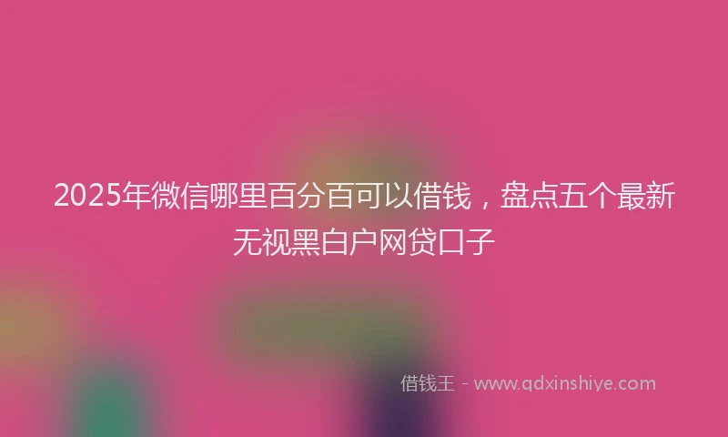 2025年微信哪里百分百可以借钱，盘点五个最新无视黑白户网贷口子