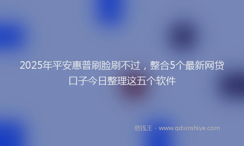 2025年平安惠普刷脸刷不过，整合5个最新网贷口子今日整理这五个软件