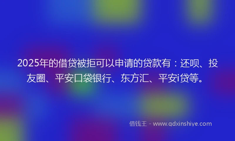 2025年的借贷被拒可以申请的贷款有：还呗、投友圈、平安口袋银行、东方汇、平安i贷等。
