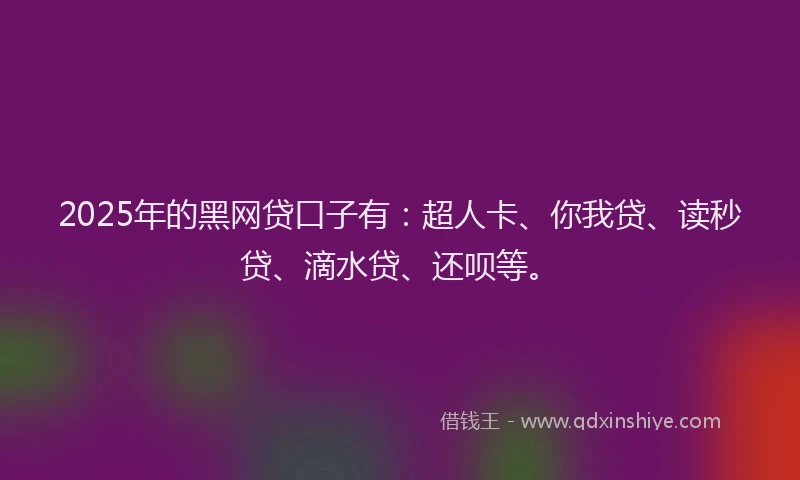 2025年的黑网贷口子有：超人卡、你我贷、读秒贷、滴水贷、还呗等。