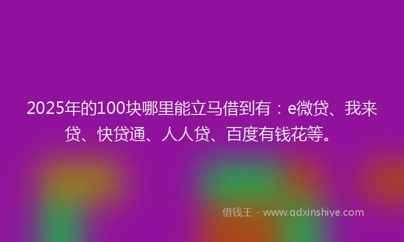 2025年的100块哪里能立马借到有：e微贷、我来贷、快贷通、人人贷、百度有钱花等。