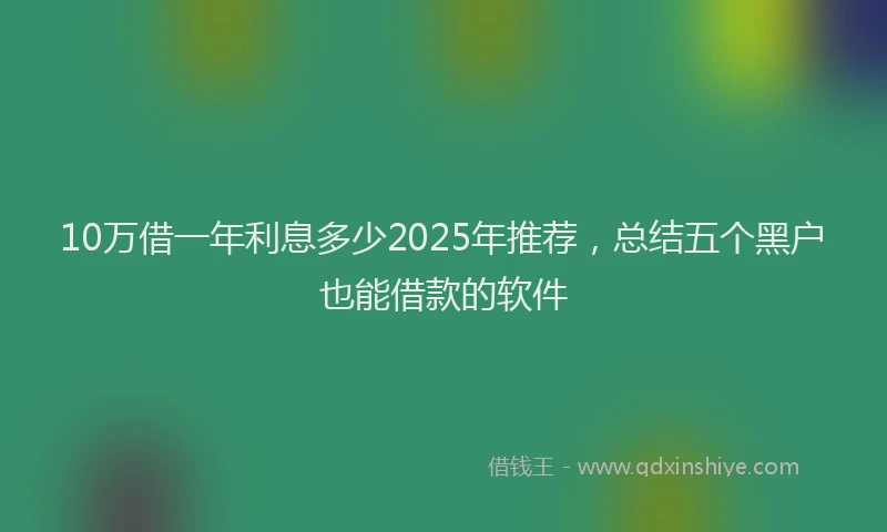 10万借一年利息多少2025年推荐，总结五个黑户也能借款的软件