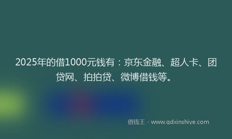 2025年的借1000元钱有：京东金融、超人卡、团贷网、拍拍贷、微博借钱等。