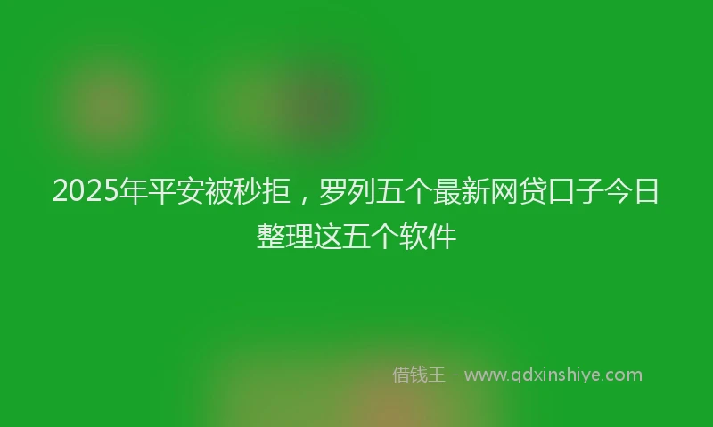 2025年平安被秒拒，罗列五个最新网贷口子今日整理这五个软件