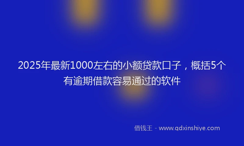 2025年最新1000左右的小额贷款口子，概括5个有逾期借款容易通过的软件