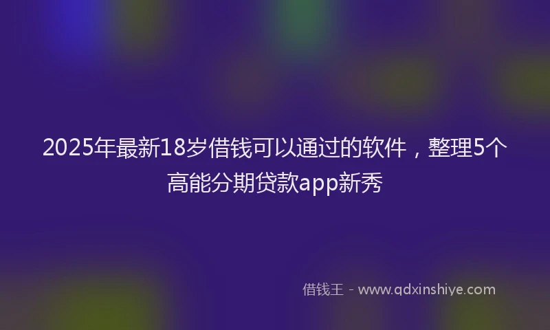 2025年最新18岁借钱可以通过的软件，整理5个高能分期贷款app新秀