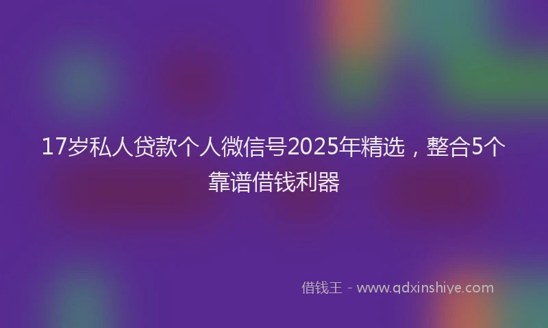 17岁私人贷款个人微信号2025年精选，整合5个靠谱借钱利器