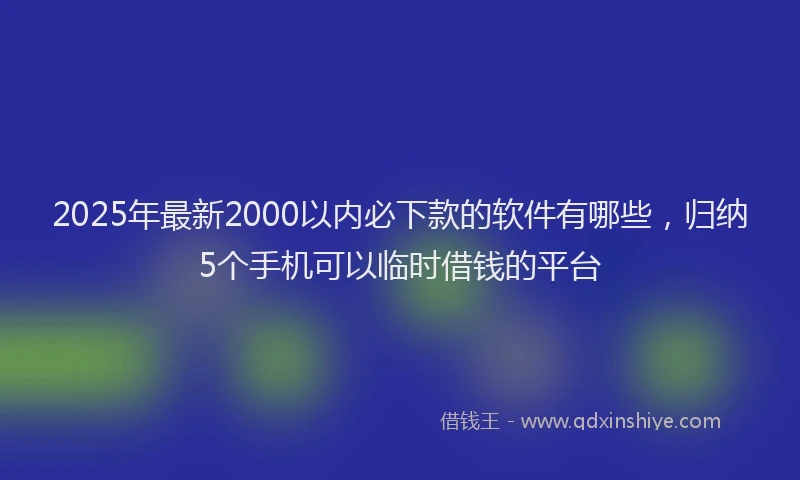 2025年最新2000以内必下款的软件有哪些，归纳5个手机可以临时借钱的平台