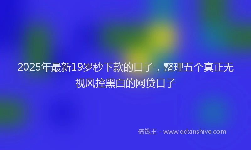 2025年最新19岁秒下款的口子，整理五个真正无视风控黑白的网贷口子