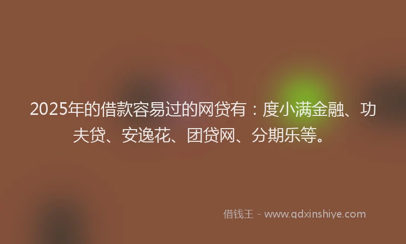 2025年的借款容易过的网贷有：度小满金融、功夫贷、安逸花、团贷网、分期乐等。