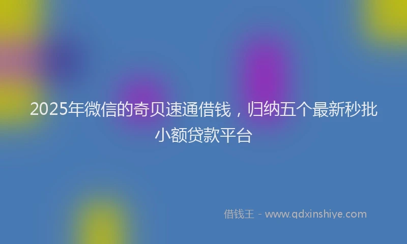 2025年微信的奇贝速通借钱，归纳五个最新秒批小额贷款平台