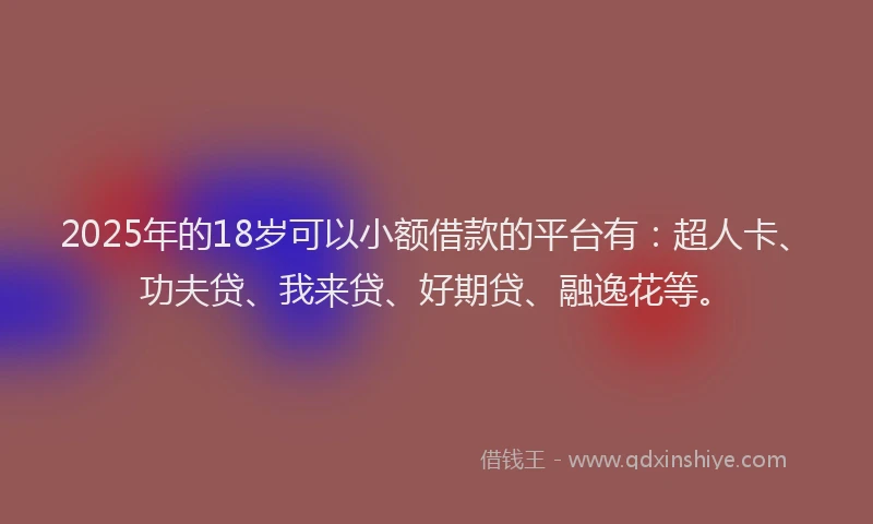 2025年的18岁可以小额借款的平台有：超人卡、功夫贷、我来贷、好期贷、融逸花等。