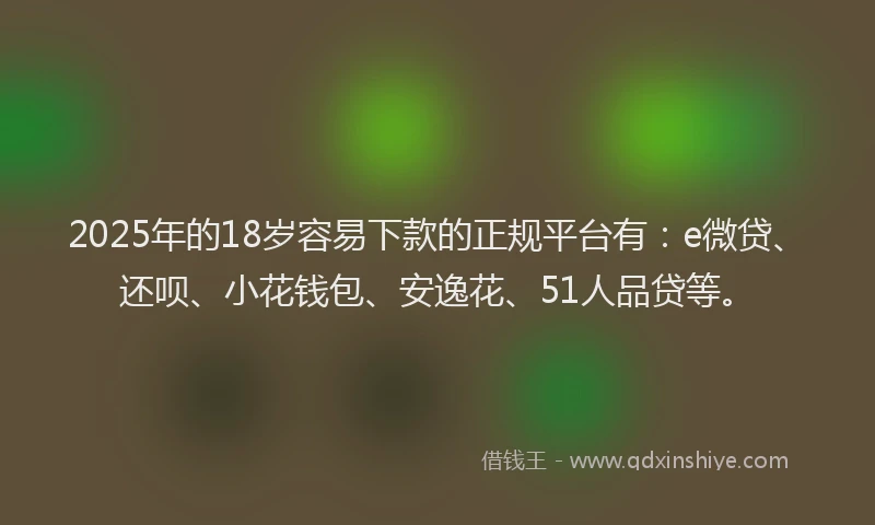 2025年的18岁容易下款的正规平台有：e微贷、还呗、小花钱包、安逸花、51人品贷等。