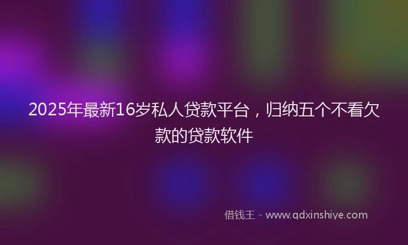 2025年最新16岁私人贷款平台，归纳五个不看欠款的贷款软件