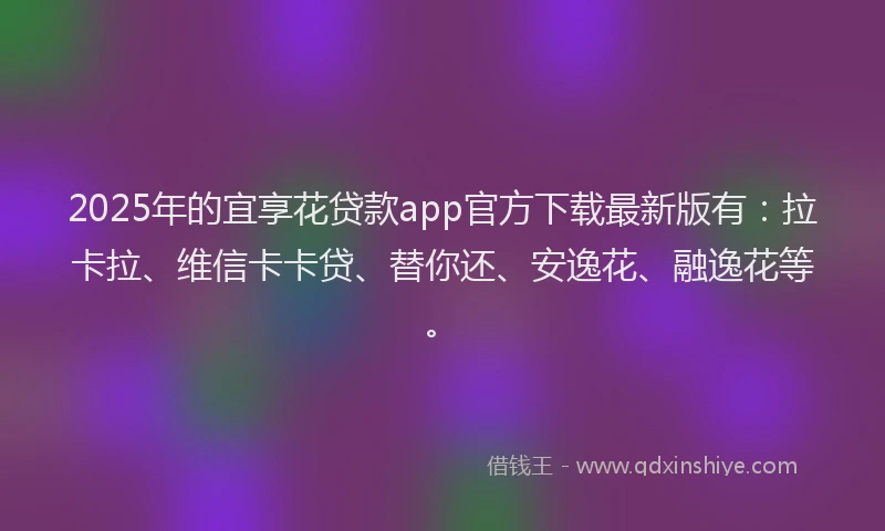 2025年的宜享花贷款app官方下载最新版有：拉卡拉、维信卡卡贷、替你还、安逸花、融逸花等。