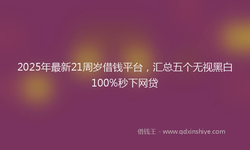 2025年最新21周岁借钱平台，汇总五个无视黑白100%秒下网贷