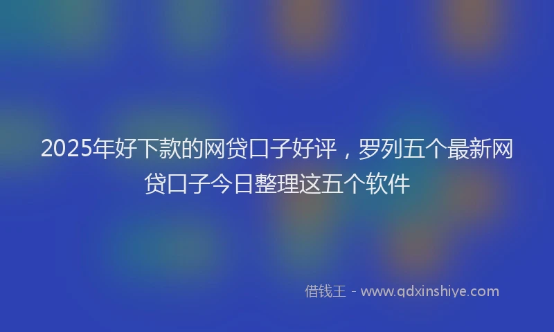 2025年好下款的网贷口子好评，罗列五个最新网贷口子今日整理这五个软件