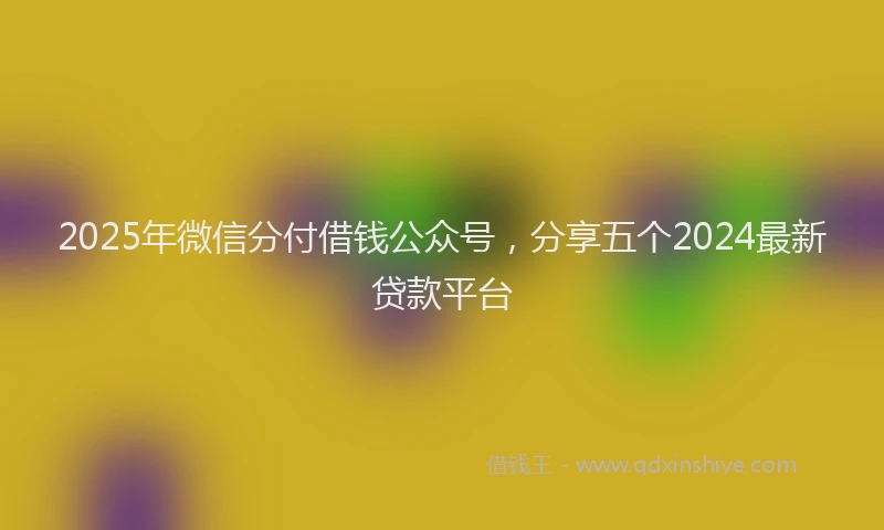 2025年微信分付借钱公众号，分享五个2024最新贷款平台
