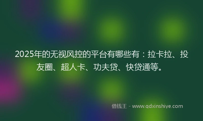 2025年的无视风控的平台有哪些有：拉卡拉、投友圈、超人卡、功夫贷、快贷通等。
