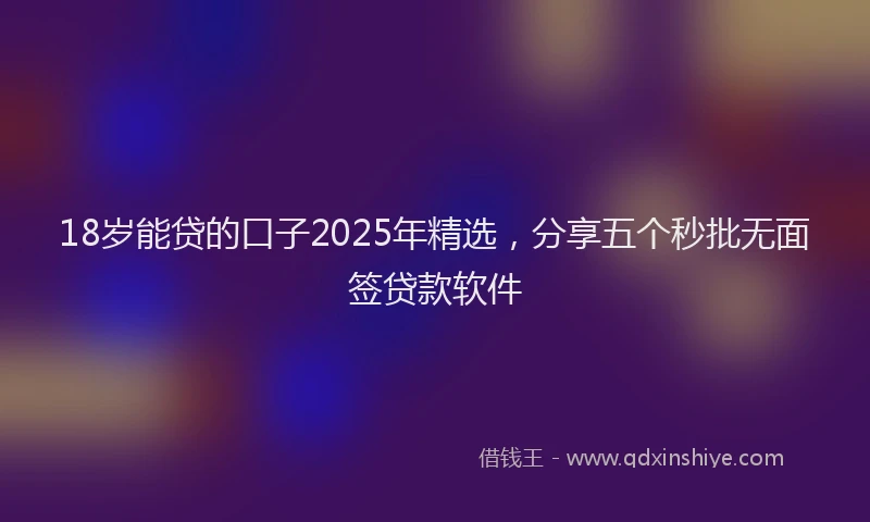 18岁能贷的口子2025年精选，分享五个秒批无面签贷款软件