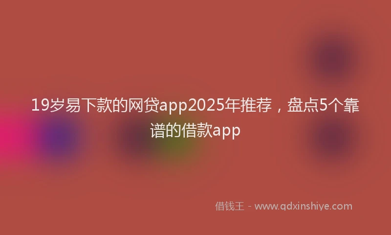 19岁易下款的网贷app2025年推荐，盘点5个靠谱的借款app