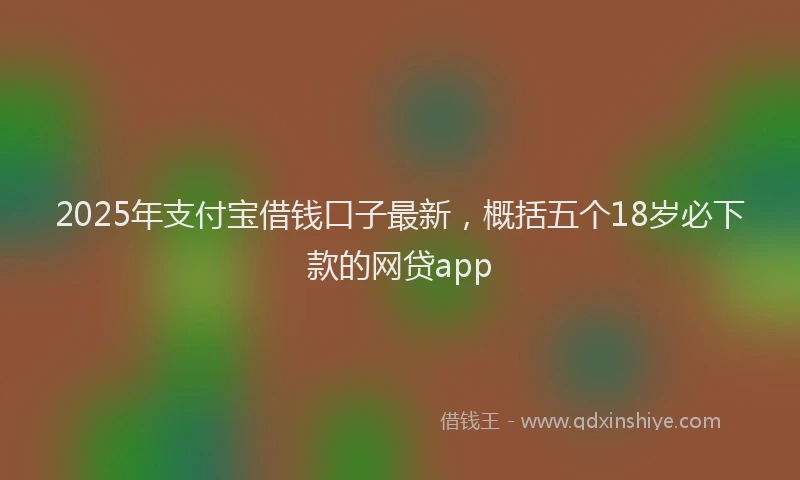 2025年支付宝借钱口子最新，概括五个18岁必下款的网贷app