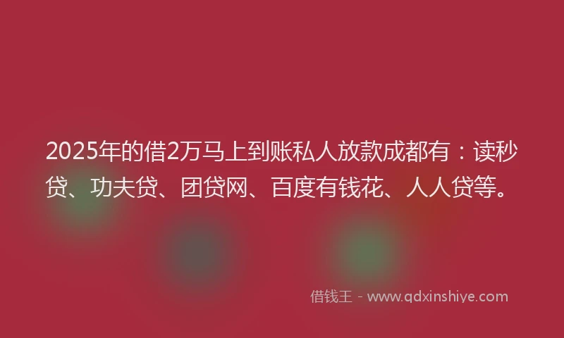 2025年的借2万马上到账私人放款成都有：读秒贷、功夫贷、团贷网、百度有钱花、人人贷等。