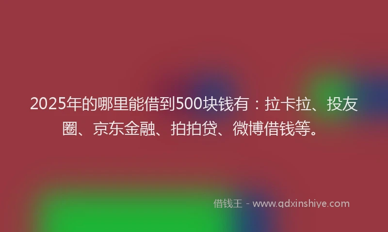 2025年的哪里能借到500块钱有：拉卡拉、投友圈、京东金融、拍拍贷、微博借钱等。