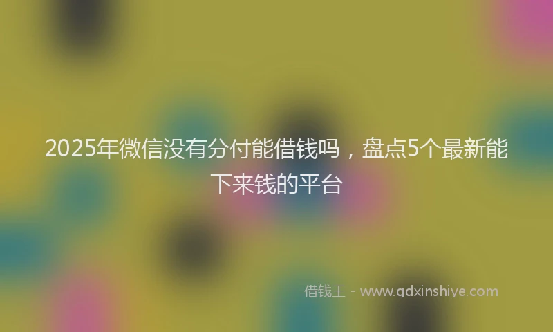 2025年微信没有分付能借钱吗，盘点5个最新能下来钱的平台