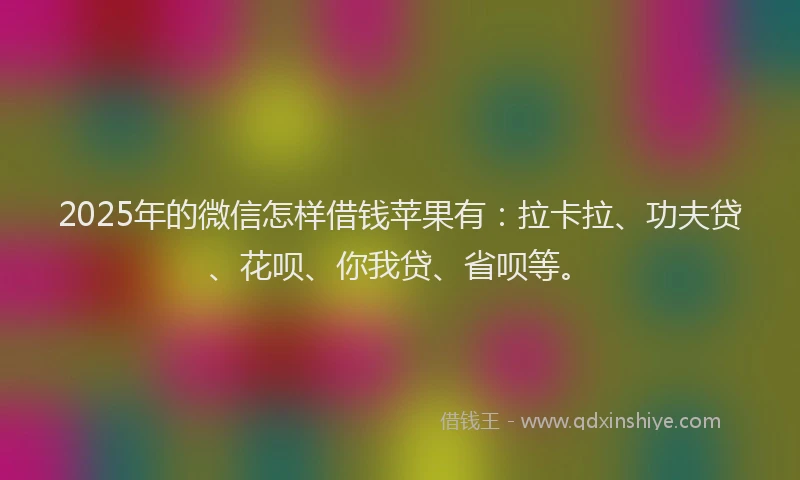2025年的微信怎样借钱苹果有：拉卡拉、功夫贷、花呗、你我贷、省呗等。