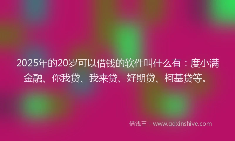 2025年的20岁可以借钱的软件叫什么有：度小满金融、你我贷、我来贷、好期贷、柯基贷等。