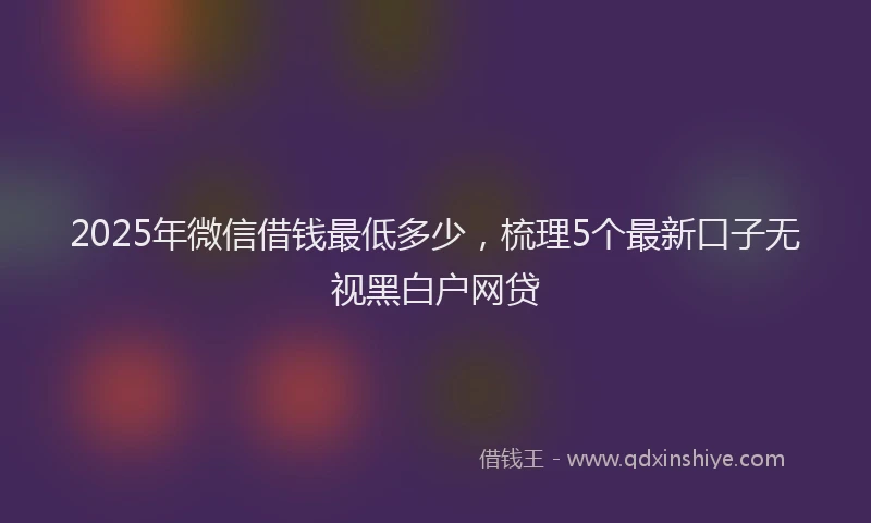 2025年微信借钱最低多少，梳理5个最新口子无视黑白户网贷