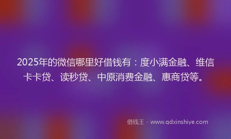 2025年的微信哪里好借钱有：度小满金融、维信卡卡贷、读秒贷、中原消费金融、惠商贷等。