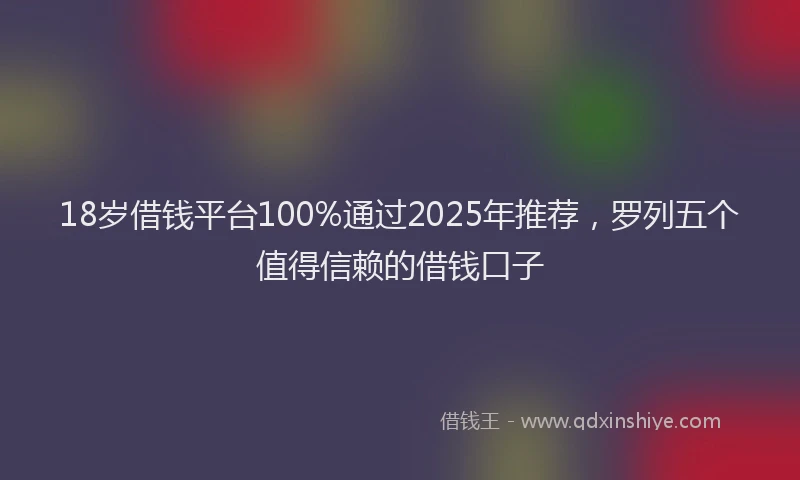 18岁借钱平台100%通过2025年推荐，罗列五个值得信赖的借钱口子