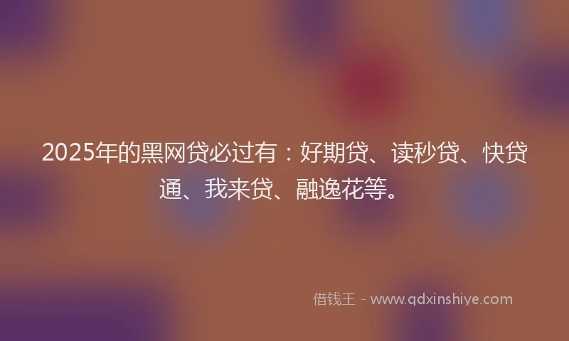 2025年的黑网贷必过有：好期贷、读秒贷、快贷通、我来贷、融逸花等。