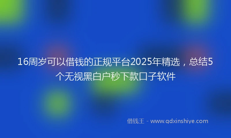 16周岁可以借钱的正规平台2025年精选，总结5个无视黑白户秒下款口子软件