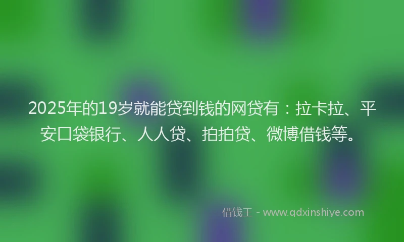 2025年的19岁就能贷到钱的网贷有：拉卡拉、平安口袋银行、人人贷、拍拍贷、微博借钱等。