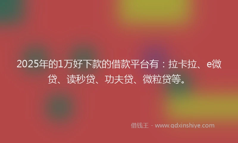 2025年的1万好下款的借款平台有：拉卡拉、e微贷、读秒贷、功夫贷、微粒贷等。