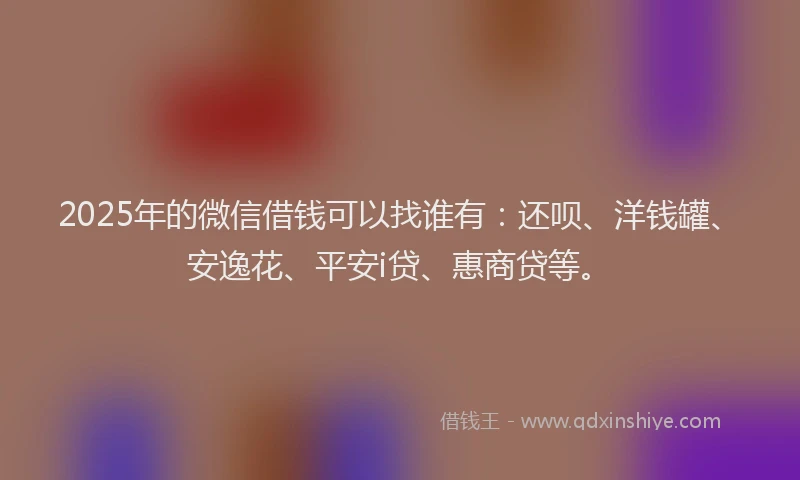 2025年的微信借钱可以找谁有：还呗、洋钱罐、安逸花、平安i贷、惠商贷等。
