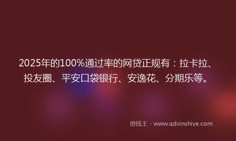 2025年的100%通过率的网贷正规有：拉卡拉、投友圈、平安口袋银行、安逸花、分期乐等。