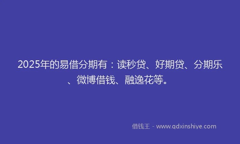 2025年的易借分期有：读秒贷、好期贷、分期乐、微博借钱、融逸花等。