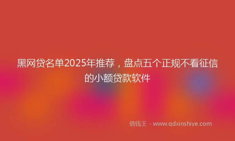 黑网贷名单2025年推荐，盘点五个正规不看征信的小额贷款软件