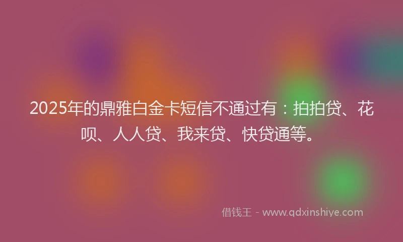 2025年的鼎雅白金卡短信不通过有：拍拍贷、花呗、人人贷、我来贷、快贷通等。